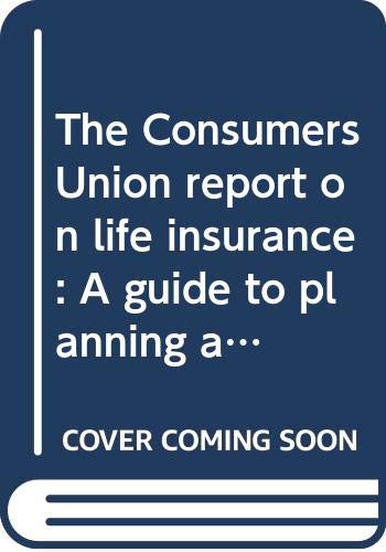 The Consumers Union report on life insurance : a guide to planning and buying the protection you need