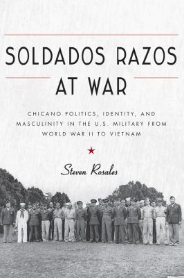 Soldados razos at war : Chicano politics, identity, and masculinity in the U.S. military from World War II to Vietnam