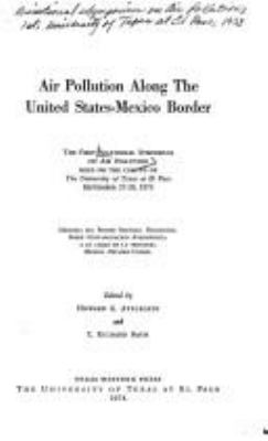 Air pollution along the United States-Mexico border : the First Binational Symposium on Air Pollution held on the campus of the University of Texas at El Paso, September 27-28, 1973 = [Contaminacion del aire a lo largo de la frontera Mexico-Estadounidense] : memoria del Primer Simposio-Binacional sobre Contaminacion Atmosferica a lo largo de la frontera Mexico-Estados Unidos