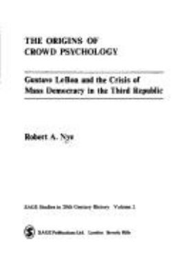 The origins of crowd psychology : Gustave Le Bon and the crisis of mass democracy in the Third Republic