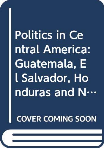 Politics in Central America : Guatemala, El Salvador, Honduras, and Nicaragua