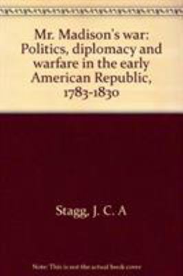 Mr. Madison's war : politics, diplomacy, and warfare in the early American republic, 1783-1830