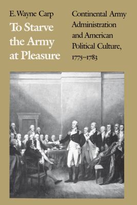 To starve the Army at pleasure : Continental Army administration and American political culture, 1775-1783