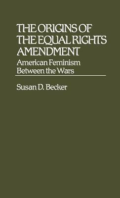The origins of the Equal Rights Amendment : American feminism between the wars