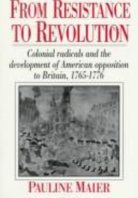 From resistance to Revolution : colonial radicals and the development of American opposition to Britain, 1765-1776.