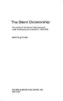 The silent dictatorship : the politics of the German High Command under Hindenburg and Ludendorff, 1916-1918