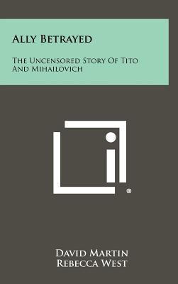 Ally betrayed : the uncensored story of Tito and Mihailovich.