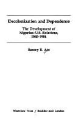 Decolonization and dependence : the development of Nigerian- U.S. relations, 1960-1984
