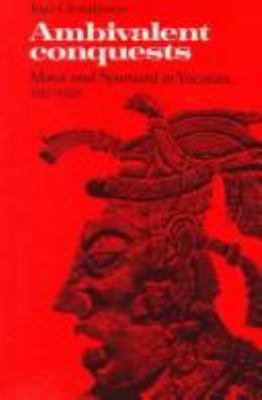 Ambivalent conquests : Maya and Spaniard in Yucatan, 1517-1570