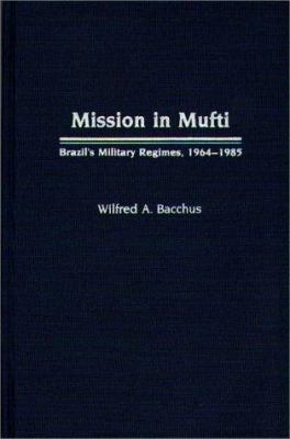 Mission in Mufti : Brazil's military regimes, 1964-1985