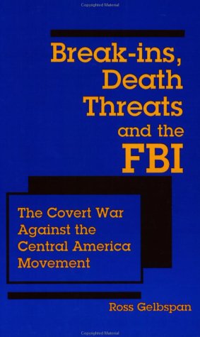 Break-ins, death threats, and the FBI : the covert war against the Central America movement