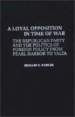 A loyal opposition in time of war : the Republican Party and the politics of foreign policy from Pearl Harbor to Yalta