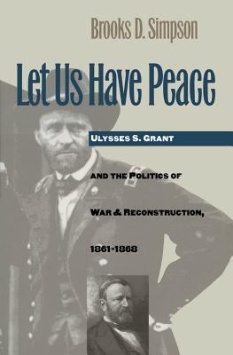 Let us have peace : Ulysses S. Grant and the politics of war and reconstruction, 1861-1868