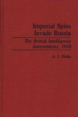 Imperial spies invade Russia : the British intelligence interventions, 1918