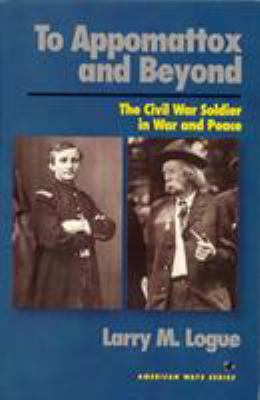 To Appomattox and beyond : the Civil War soldier in war and peace