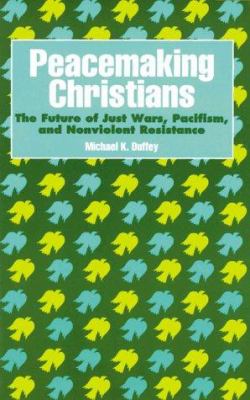 Peacemaking Christians : the future of just wars, pacifism, and nonviolent resistance