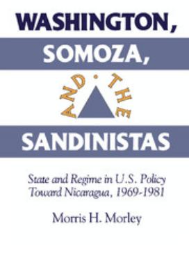 Washington , Somoza, and the Sandinistas : state and regime in U.S. policy toward Nicaragua, 1969-1981