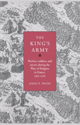 The king's army : warfare, soldiers, and society during the wars of religion in France, 1562-1576