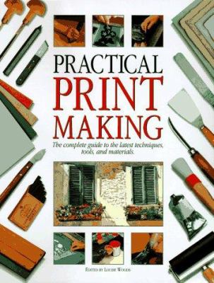 Practical printmaking : the complete guide to the latest techniques, tools, and materials / edited by Louise Woods.