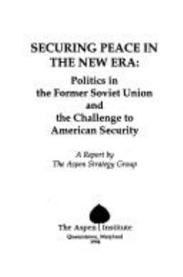 Securing peace in the new era : politics in the former Soviet Union and the challenge to American security : a report