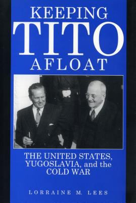 Keeping Tito afloat : the United States, Yugoslavia, and the Cold War