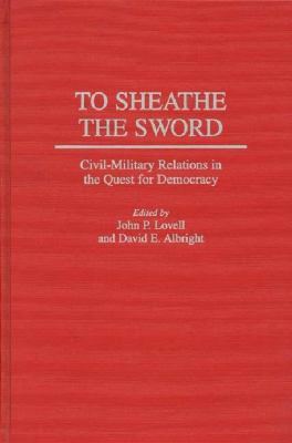 To sheathe the sword : civil-military relations in the quest for democracy