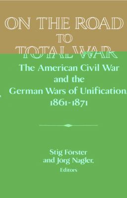On the road to total war : the American Civil War and the German Wars of Unification, 1861-1871