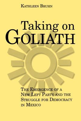 Taking on Goliath : the emergence of a new left party and the struggle for democracy in Mexico