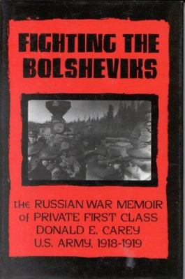 Fighting the Bolsheviks : the Russian war memoirs of Private First Class Donald E. Carey, U.S. Army, 1918-1919