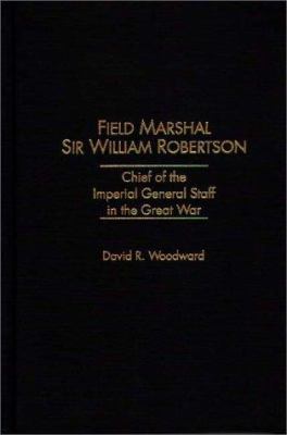 Field Marshal Sir William Robertson : chief of the Imperial General Staff in the Great War