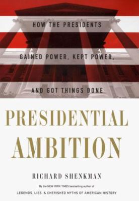 Presidential ambition : how the presidents gained power, kept power, and got things done