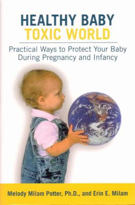 Healthy baby, toxic world : practical ways to protect your baby during pregnancy and infancy.