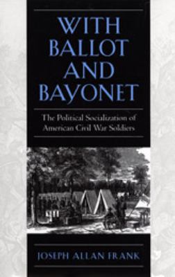 With ballot and bayonet : the political socialization of American Civil War soldiers