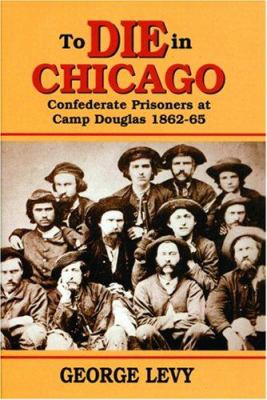 To die in Chicago : Confederate prisoners at Camp Douglas, 1862-65