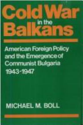 Cold War in the Balkans : American foreign policy and the emergence of Communist Bulgaria, 1943-1947