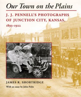 Our town on the Plains : J.J. Pennell's photographs of Junction City, Kansas, 1893-1922