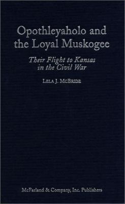 Opothleyaholo and the loyal Muskogee : their flight to Kansas in the Civil War