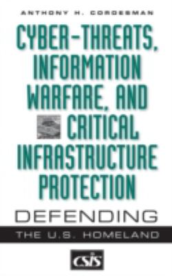 Cyber-threats, information warfare, and critical infrastructure protection : defending the U.S. homeland