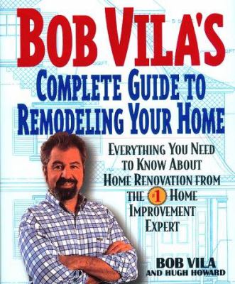 Bob Vila's complete guide to remodeling your home : everything you need to know about home renovation from the #1 home improvement expert