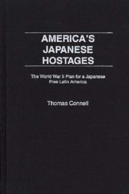 America's Japanese hostages : the World War II plan for a Japanese free Latin America