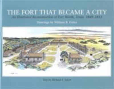 The fort that became a city : an illustrated reconstruction of Fort Worth, Texas, 1849-1853