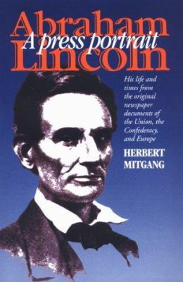 Abraham Lincoln, a press portrait : his life and times from the original newspaper documents of the Union, the Confederacy, and Europe