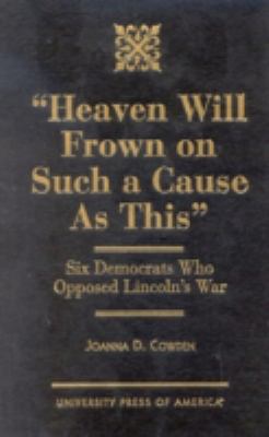 "Heaven will frown on such a cause as this" : six Democrats who opposed Lincoln's war