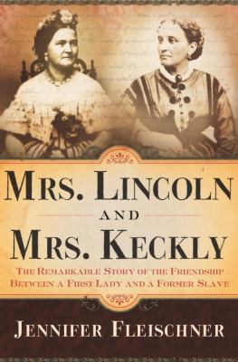 Mrs. Lincoln and Mrs. Keckly : the remarkable story of the friendship between a first lady and a former slave