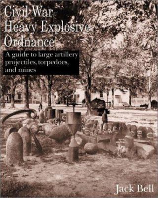 Civil War heavy explosive ordnance : a guide to large artillery projectiles, torpedoes, and mines
