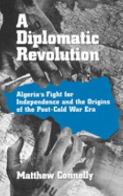 A diplomatic revolution : Algeria's fight for independence and the origins of the post-Cold War era