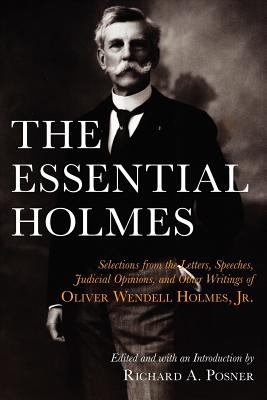The essential Holmes : selections from the letters, speeches, judicial opinions, and other writings of Oliver Wendell Holmes, Jr.