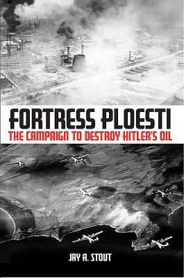 Fortress Ploesti : the campaign to destroy Hitler's oil supply