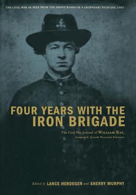 Four years with the Iron Brigade : the Civil War journals of William R. Ray, Co. F, Seventh Wisconsin Infantry