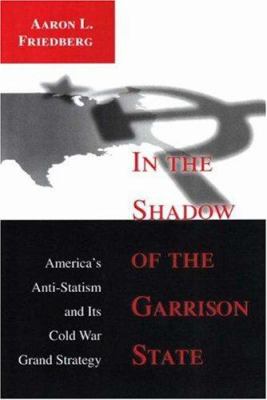 In the shadow of the garrison state : America's anti-statism and its Cold War grand strategy